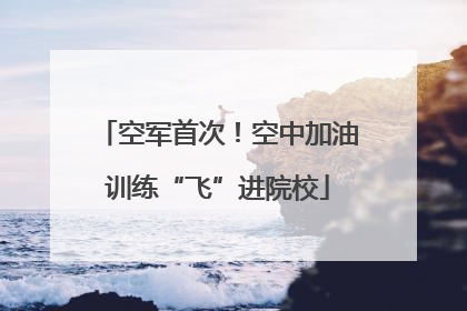 空军首次！空中加油训练“飞”进院校