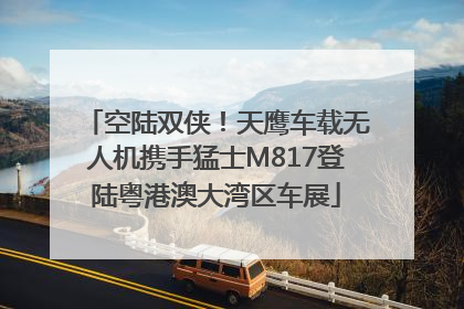 空陆双侠！天鹰车载无人机携手猛士M817登陆粤港澳大湾区车展