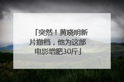突然！黄晓明新片撤档，他为这部电影增肥30斤