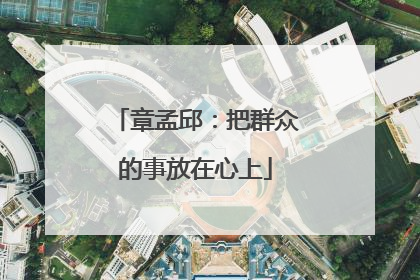 章孟邱：把群众的事放在心上
