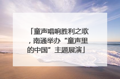 童声唱响胜利之歌，南通举办“童声里的中国”主题展演