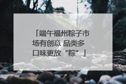 端午福州粽子市场有创意 品类多口味更放“粽”