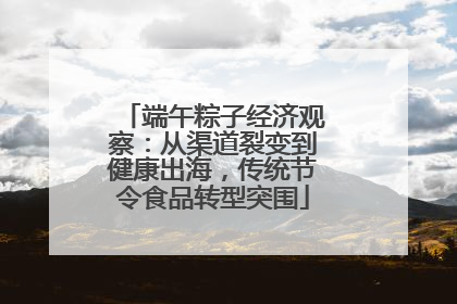 端午粽子经济观察：从渠道裂变到健康出海，传统节令食品转型突围