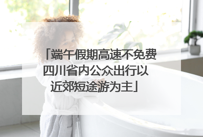 端午假期高速不免费 四川省内公众出行以近郊短途游为主