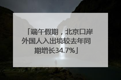 端午假期，北京口岸外国人入出境较去年同期增长34.7%