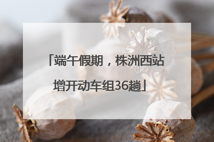 端午假期，株洲西站增开动车组36趟
