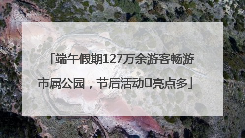 端午假期127万余游客畅游市属公园，节后活动﻿亮点多
