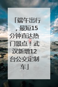 端午出行，最短15分钟直达热门景点！武汉新增12台公交定制车