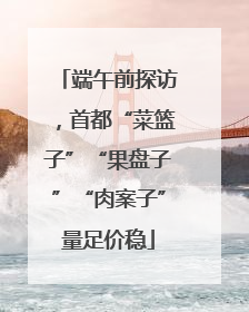 端午前探访，首都“菜篮子”“果盘子”“肉案子”量足价稳