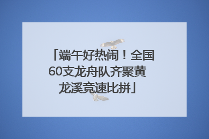 端午好热闹！全国60支龙舟队齐聚黄龙溪竞速比拼