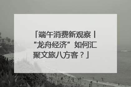 端午消费新观察丨“龙舟经济”如何汇聚文旅八方客？