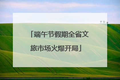 端午节假期全省文旅市场火爆开局