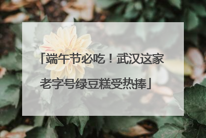 端午节必吃！武汉这家老字号绿豆糕受热捧