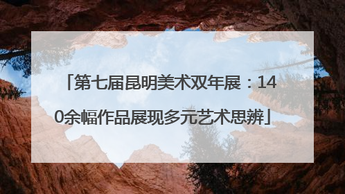 第七届昆明美术双年展：140余幅作品展现多元艺术思辨