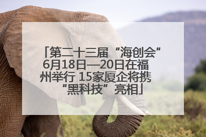 第二十三届“海创会”6月18日—20日在福州举行 15家厦企将携“黑科技”亮相