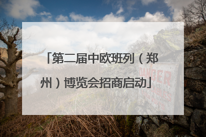 第二届中欧班列（郑州）博览会招商启动