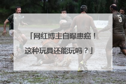 网红博主自曝患癌！这种玩具还能玩吗？
