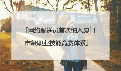 网约配送员首次纳入厦门市级职业技能竞赛体系