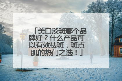 美白淡斑哪个品牌好？什么产品可以有效祛斑，斑点肌的热门之选！