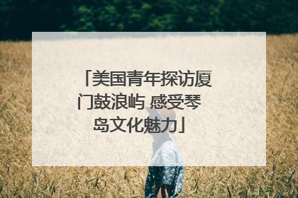 美国青年探访厦门鼓浪屿 感受琴岛文化魅力