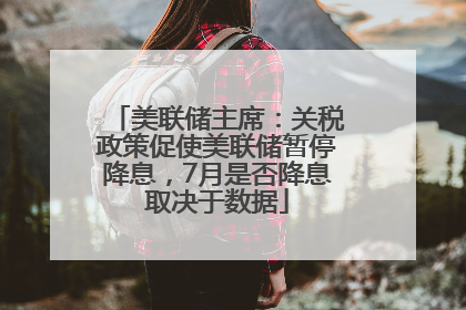 美联储主席：关税政策促使美联储暂停降息，7月是否降息取决于数据