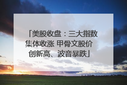 美股收盘：三大指数集体收涨 甲骨文股价创新高、波音暴跌