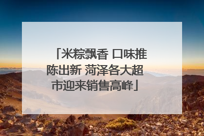 米粽飘香 口味推陈出新 菏泽各大超市迎来销售高峰