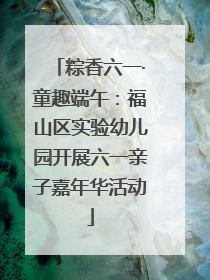 粽香六一·童趣端午：福山区实验幼儿园开展六一亲子嘉年华活动