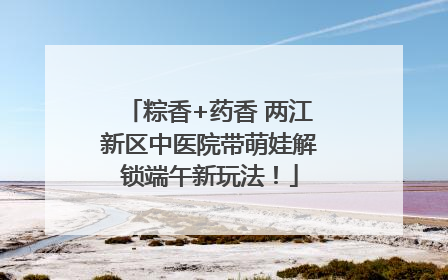 粽香+药香 两江新区中医院带萌娃解锁端午新玩法！