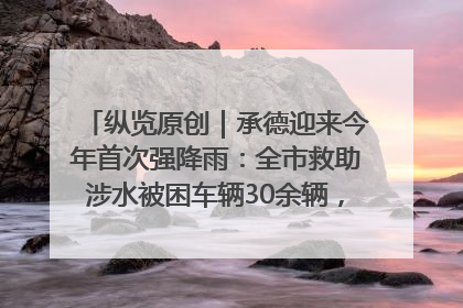 纵览原创｜承德迎来今年首次强降雨：全市救助涉水被困车辆30余辆，8日晚市区已无积水路段，交通恢复畅通
