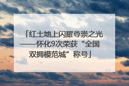红土地上闪耀尊崇之光——怀化9次荣获“全国双拥模范城”称号