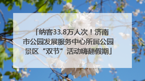 纳客33.8万人次！济南市公园发展服务中心所属公园景区“双节”活动嗨翻假期