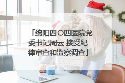 绵阳四〇四医院党委书记周云 接受纪律审查和监察调查