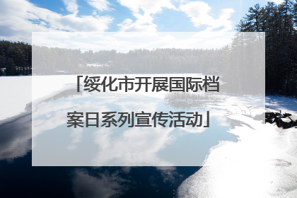绥化市开展国际档案日系列宣传活动