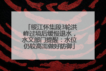 绥江怀集段3轮洪峰过境后缓慢退水，水文部门提醒：水位仍较高需做好防御
