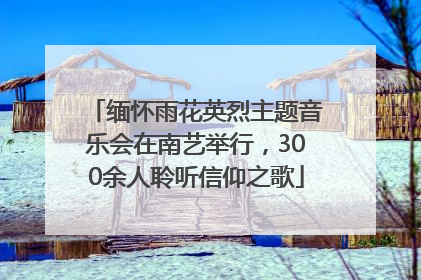 缅怀雨花英烈主题音乐会在南艺举行，300余人聆听信仰之歌
