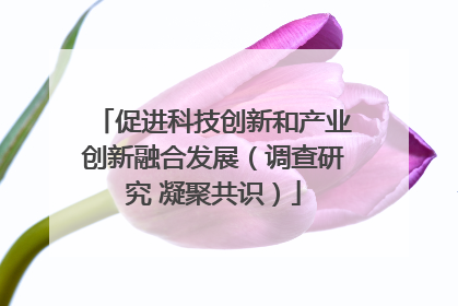 促进科技创新和产业创新融合发展（调查研究 凝聚共识）