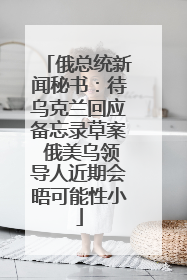 俄总统新闻秘书：待乌克兰回应备忘录草案 俄美乌领导人近期会晤可能性小