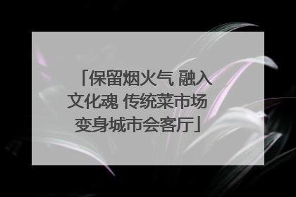 保留烟火气 融入文化魂 传统菜市场变身城市会客厅