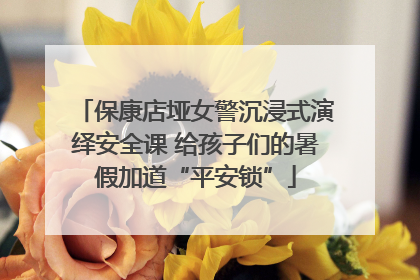 保康店垭女警沉浸式演绎安全课 给孩子们的暑假加道“平安锁”