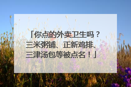 你点的外卖卫生吗？三米粥铺、正新鸡排、三津汤包等被点名！