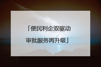 便民利企双驱动 审批服务再升级