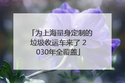 为上海量身定制的垃圾收运车来了 2030年全覆盖