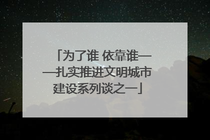 为了谁 依靠谁——扎实推进文明城市建设系列谈之一