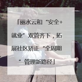 丽水云和“安全+就业”双管齐下，拓展社区矫正“全周期”管理新路径