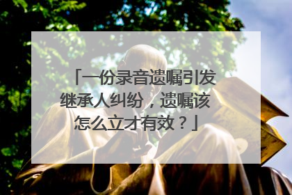 一份录音遗嘱引发继承人纠纷，遗嘱该怎么立才有效？