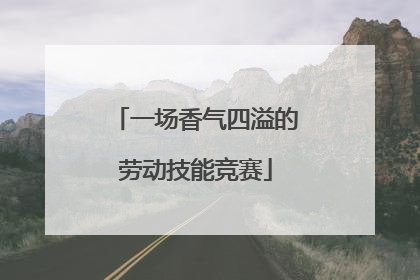一场香气四溢的劳动技能竞赛