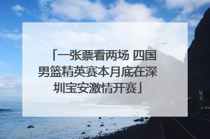 一张票看两场 四国男篮精英赛本月底在深圳宝安激情开赛