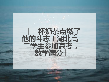 一杯奶茶点燃了他的斗志！湖北高二学生参加高考，数学满分