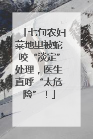 七旬农妇菜地里被蛇咬“淡定”处理，医生直呼“太危险”！